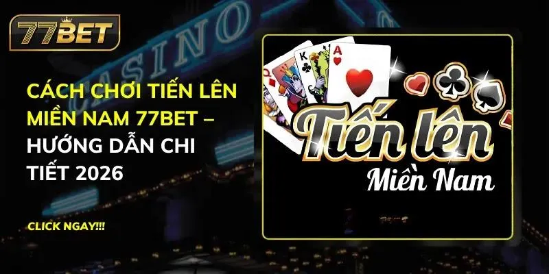 Cách Chơi Tiến Lên Miền Nam 77Bet – Hướng Dẫn Chi Tiết 2026 Tiến Lên Miền Nam 77BET